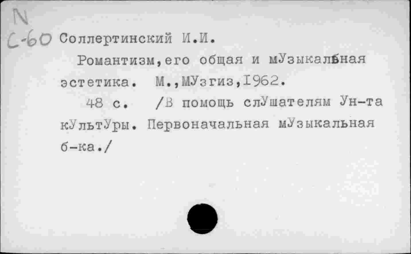 ﻿N
С,-1оО Соллертинский И.И.
Романтизм,его общая и мУзыкалбная эстетика. М. ,МУзгиз,1962.
48 с. /В помощь слУшателям Ун-та кУльтУры. Первоначальная мУзыкальная б-ка./